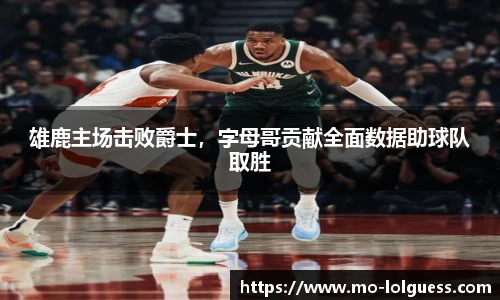 雄鹿主场击败爵士，字母哥贡献全面数据助球队取胜