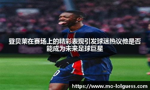 登贝莱在赛场上的精彩表现引发球迷热议他是否能成为未来足球巨星