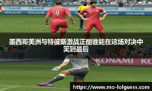 墨西哥美洲与特彼斯激战正酣谁能在这场对决中笑到最后